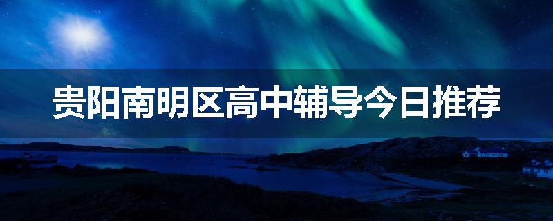 贵阳南明区高中辅导今日推荐