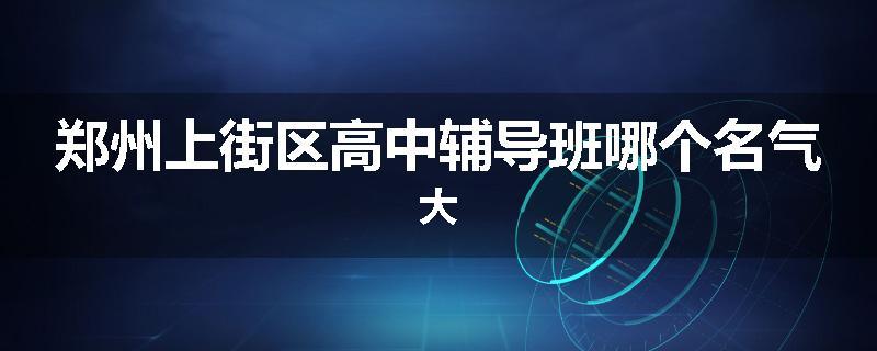 郑州上街区高中辅导班哪个名气大