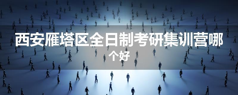 西安雁塔区全日制考研集训营哪个好