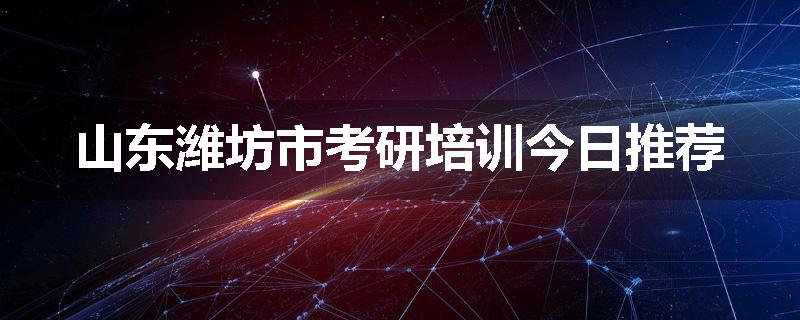 山东潍坊市考研培训今日推荐
