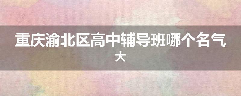 重庆渝北区高中辅导班哪个名气大