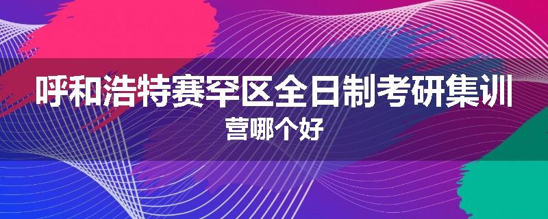 呼和浩特赛罕区全日制考研集训营哪个好