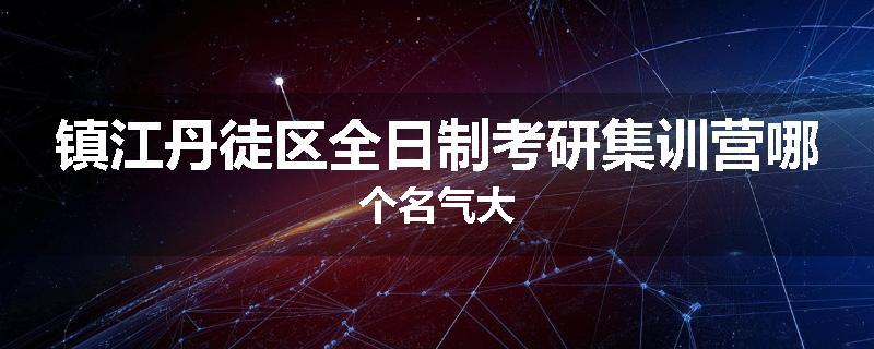 镇江丹徒区全日制考研集训营哪个名气大