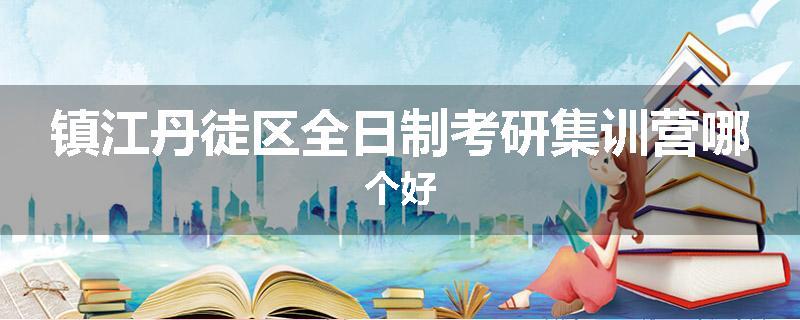 镇江丹徒区全日制考研集训营哪个好