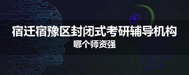 宿迁宿豫区封闭式考研辅导机构哪个师资强