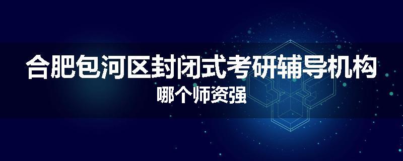 合肥包河区封闭式考研辅导机构哪个师资强