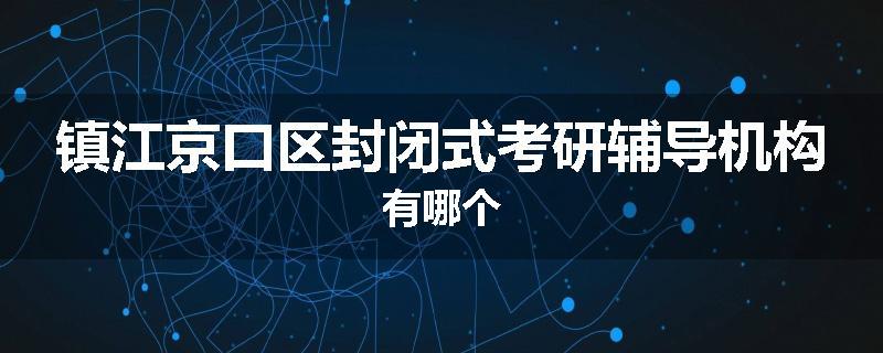 镇江京口区封闭式考研辅导机构有哪个