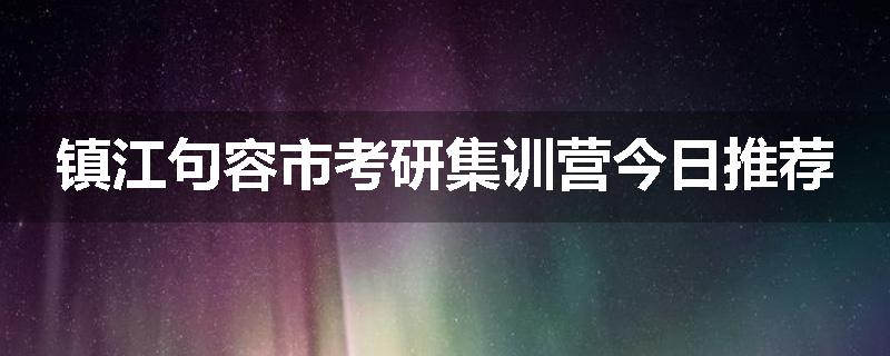 镇江句容市考研集训营今日推荐