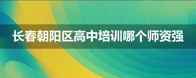长春朝阳区高中培训哪个师资强
