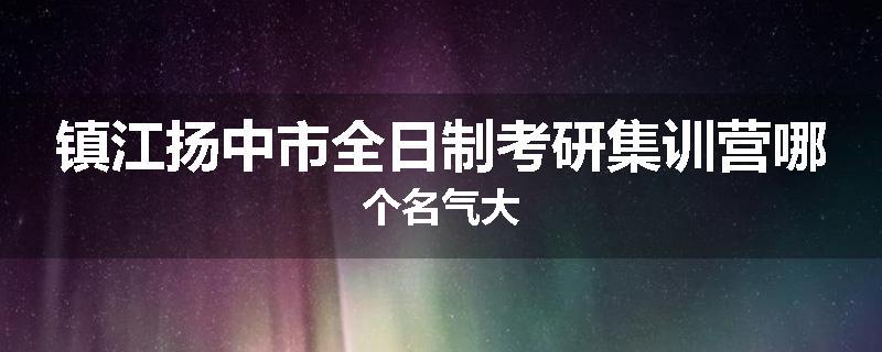 镇江扬中市全日制考研集训营哪个名气大