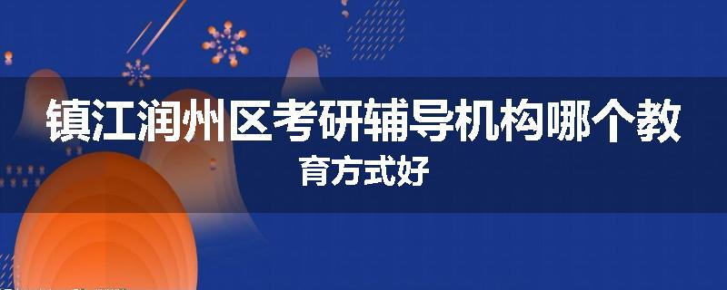 镇江润州区考研辅导机构哪个教育方式好