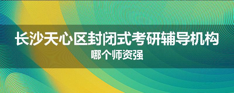 长沙天心区封闭式考研辅导机构哪个师资强