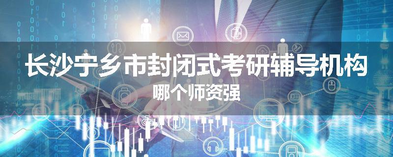 长沙宁乡市封闭式考研辅导机构哪个师资强