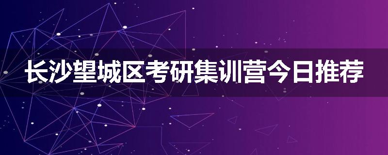 长沙望城区考研集训营今日推荐