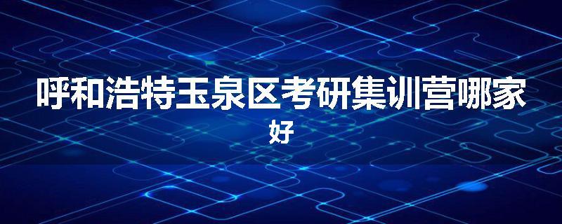 呼和浩特玉泉区考研集训营哪家好