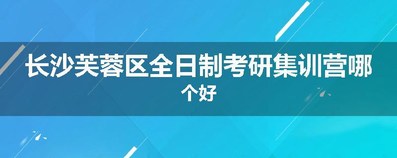 长沙芙蓉区全日制考研集训营哪个好