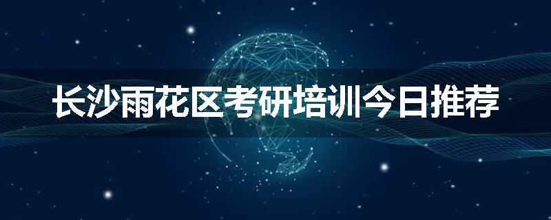 长沙雨花区考研培训今日推荐