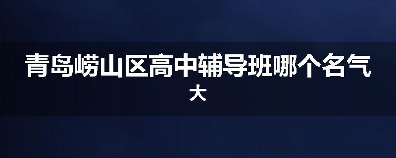 青岛崂山区高中辅导班哪个名气大