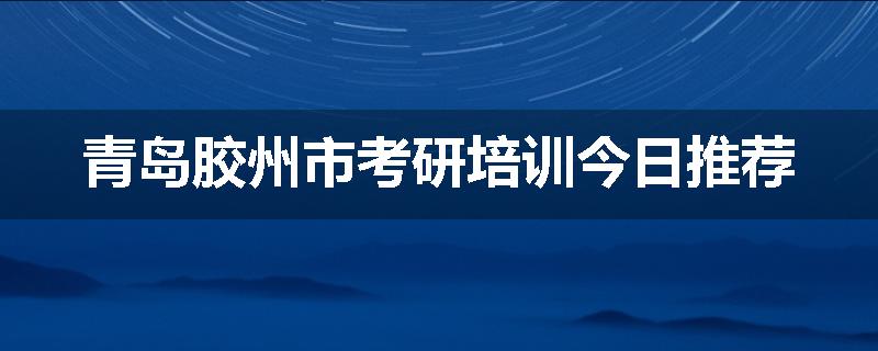 青岛胶州市考研培训今日推荐