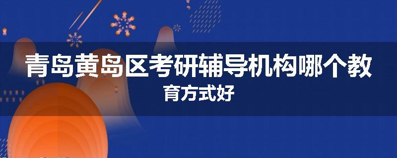 青岛黄岛区考研辅导机构哪个教育方式好