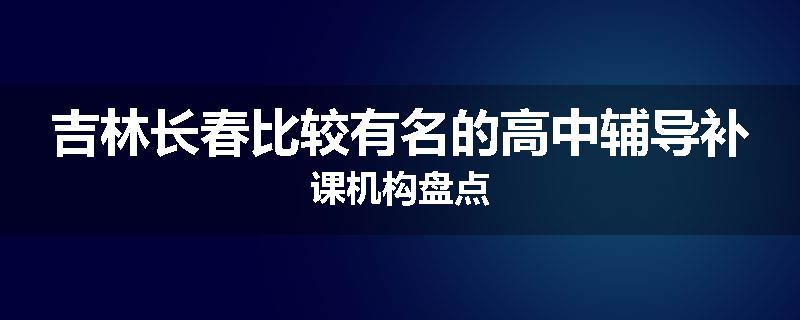 吉林长春比较有名的高中辅导补课机构盘点