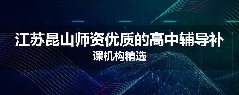 江苏昆山师资优质的高中辅导补课机构精选