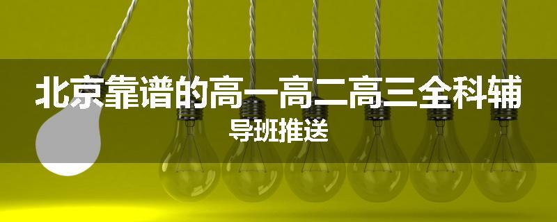 北京靠谱的高一高二高三全科辅导班推送