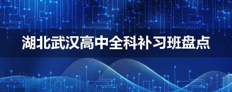 湖北武汉高中全科补习班盘点