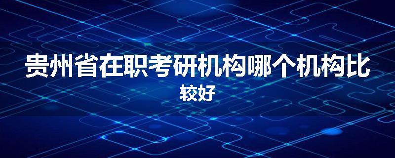 贵州省在职考研机构哪个机构比较好