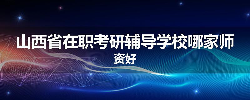 山西省在职考研辅导学校哪家师资好