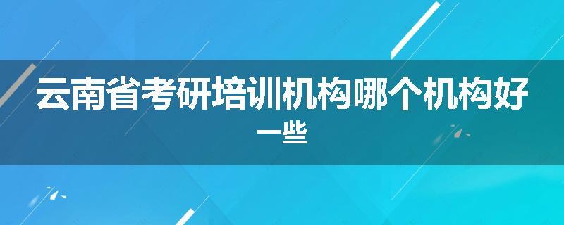 云南省考研培训机构哪个机构好一些