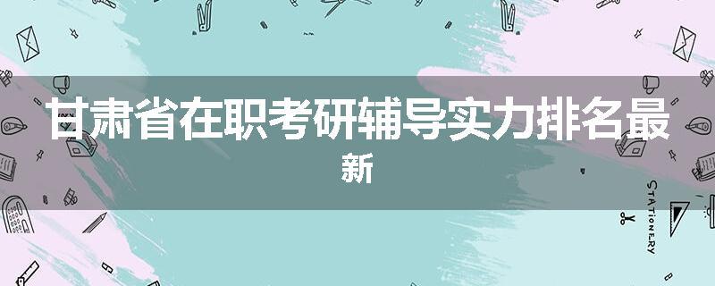 甘肃省在职考研辅导实力排名最新