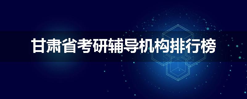 甘肃省考研辅导机构排行榜