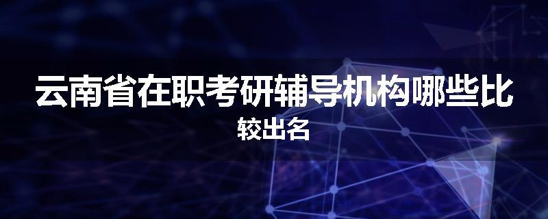 云南省在职考研辅导机构哪些比较出名