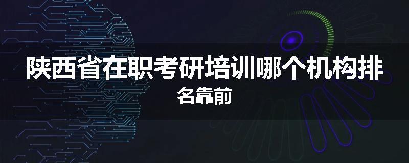 陕西省在职考研培训哪个机构排名靠前