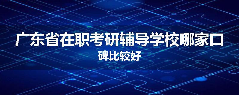 广东省在职考研辅导学校哪家口碑比较好