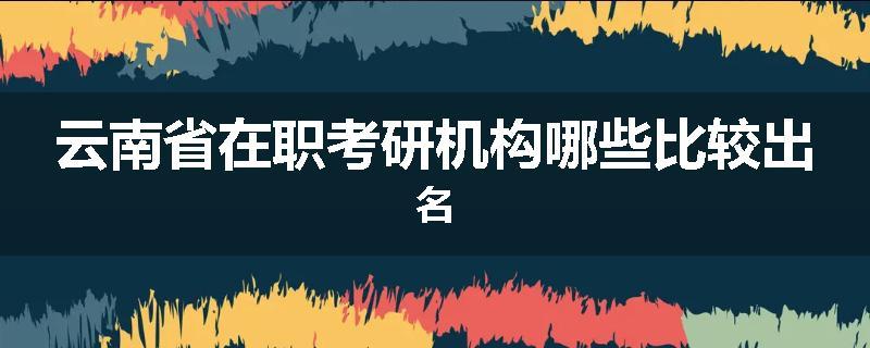 云南省在职考研机构哪些比较出名