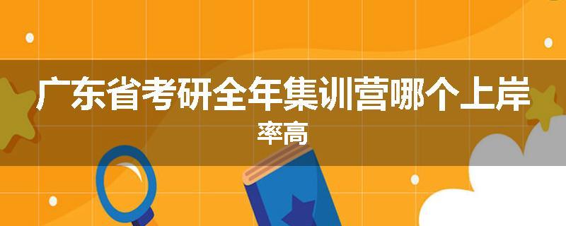 广东省考研全年集训营哪个上岸率高