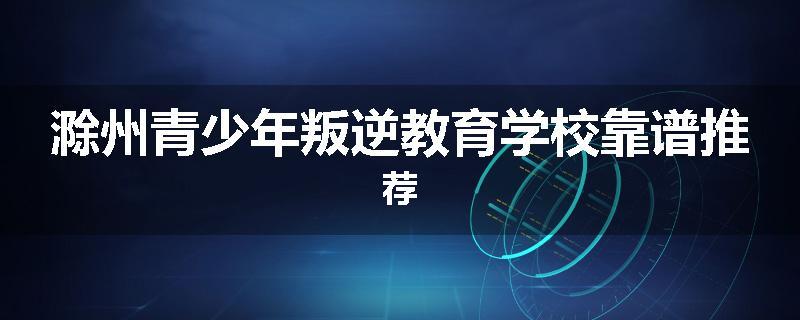 滁州青少年叛逆教育学校靠谱推荐