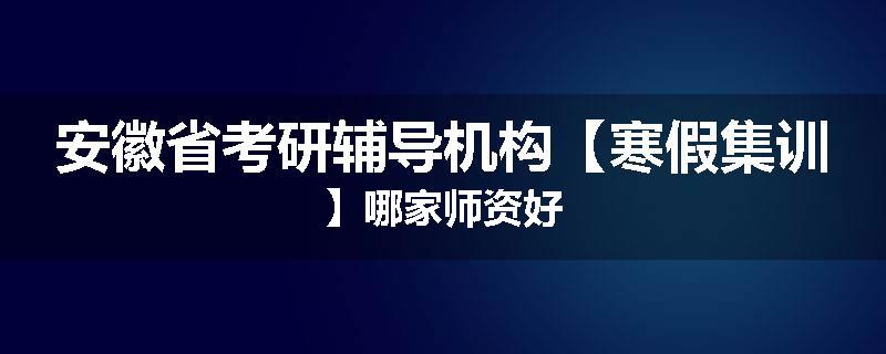安徽省考研辅导机构【寒假集训】哪家师资好