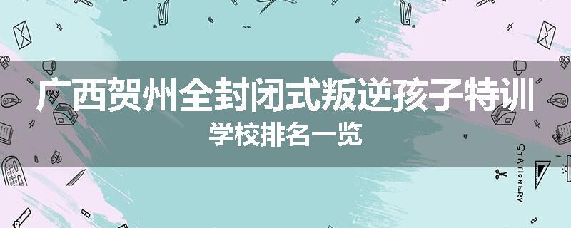 广西贺州全封闭式叛逆孩子特训学校排名一览