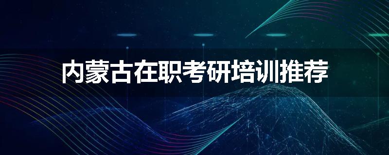 内蒙古在职考研培训推荐