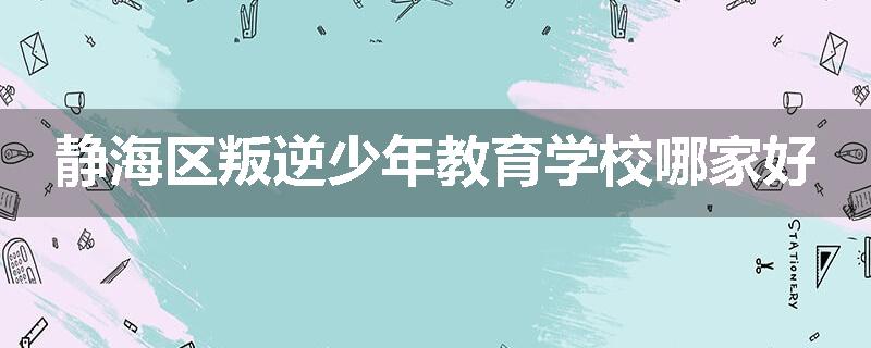 静海区叛逆少年教育学校哪家好