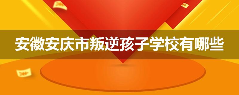 安徽安庆市叛逆孩子学校有哪些