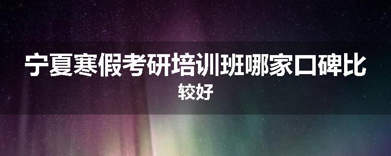 宁夏寒假考研培训班哪家口碑比较好