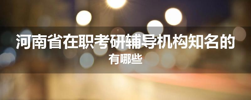 河南省在职考研辅导机构知名的有哪些
