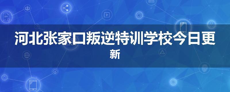 河北张家口叛逆特训学校今日更新