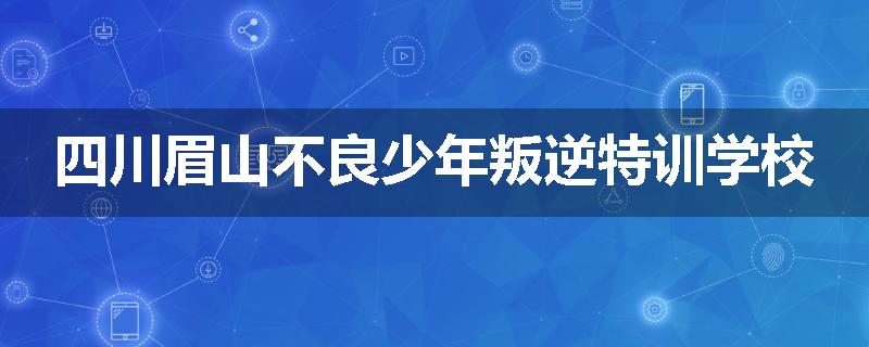 四川眉山不良少年叛逆特训学校