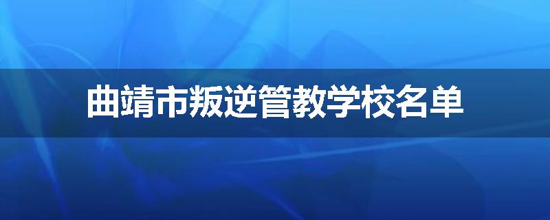 曲靖市叛逆管教学校名单