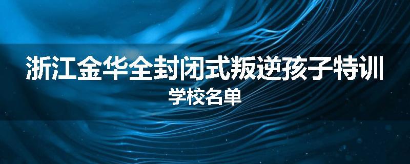 浙江金华全封闭式叛逆孩子特训学校名单